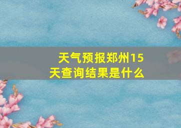 天气预报郑州15天查询结果是什么