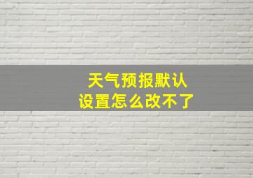 天气预报默认设置怎么改不了