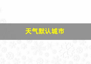 天气默认城市