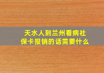 天水人到兰州看病社保卡报销的话需要什么