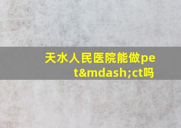 天水人民医院能做pet—ct吗