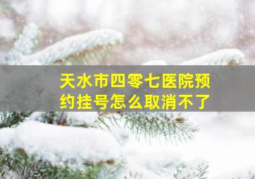 天水市四零七医院预约挂号怎么取消不了