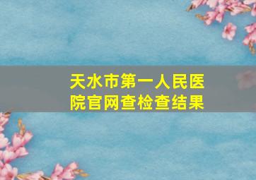 天水市第一人民医院官网查检查结果