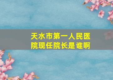 天水市第一人民医院现任院长是谁啊