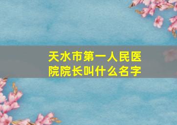 天水市第一人民医院院长叫什么名字