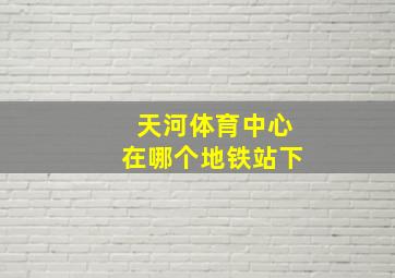 天河体育中心在哪个地铁站下