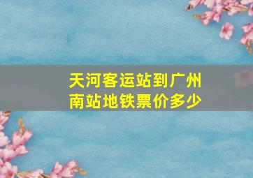 天河客运站到广州南站地铁票价多少