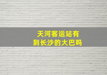 天河客运站有到长沙的大巴吗