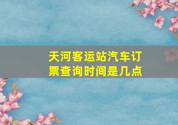 天河客运站汽车订票查询时间是几点