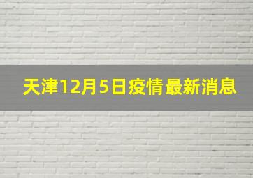 天津12月5日疫情最新消息