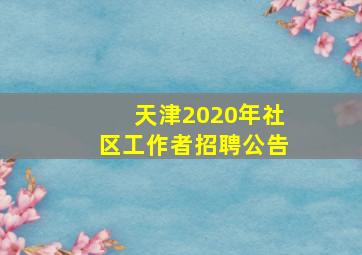 天津2020年社区工作者招聘公告