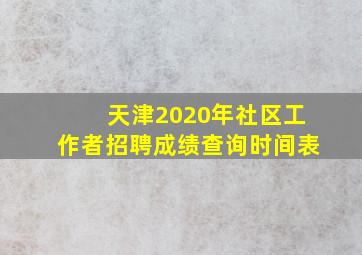 天津2020年社区工作者招聘成绩查询时间表