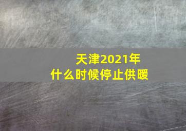 天津2021年什么时候停止供暖