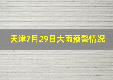 天津7月29日大雨预警情况