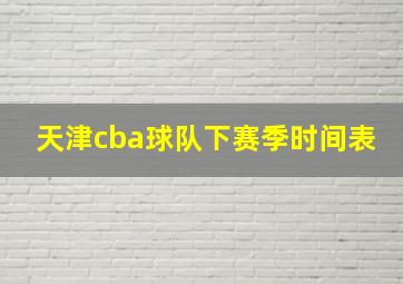 天津cba球队下赛季时间表