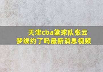 天津cba篮球队张云梦续约了吗最新消息视频