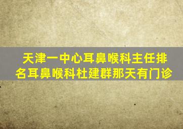 天津一中心耳鼻喉科主任排名耳鼻喉科杜建群那天有门诊