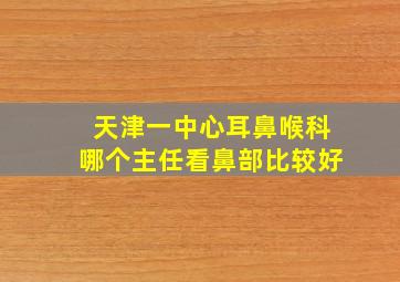 天津一中心耳鼻喉科哪个主任看鼻部比较好