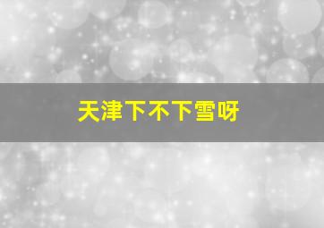 天津下不下雪呀