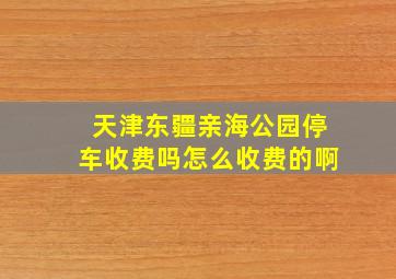 天津东疆亲海公园停车收费吗怎么收费的啊