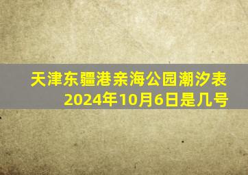 天津东疆港亲海公园潮汐表2024年10月6日是几号