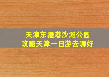 天津东疆港沙滩公园攻略天津一日游去哪好