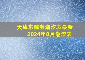 天津东疆港潮汐表最新2024年8月潮汐表