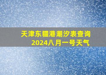 天津东疆港潮汐表查询2024八月一号天气