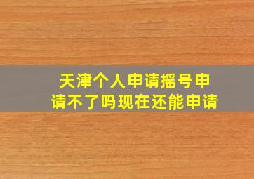 天津个人申请摇号申请不了吗现在还能申请