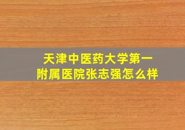 天津中医药大学第一附属医院张志强怎么样