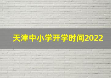 天津中小学开学时间2022