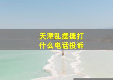 天津乱摆摊打什么电话投诉