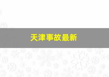 天津事故最新