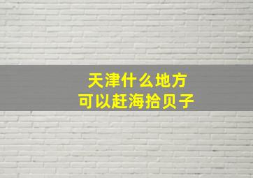 天津什么地方可以赶海拾贝子