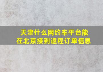 天津什么网约车平台能在北京接到返程订单信息