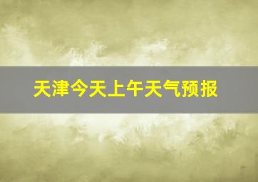 天津今天上午天气预报