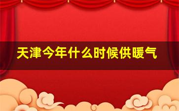 天津今年什么时候供暖气