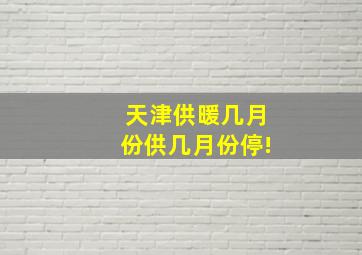 天津供暖几月份供几月份停!