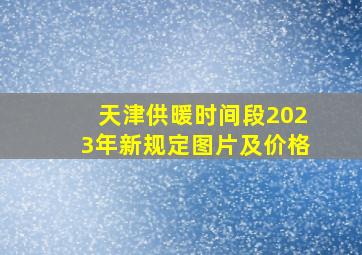 天津供暖时间段2023年新规定图片及价格