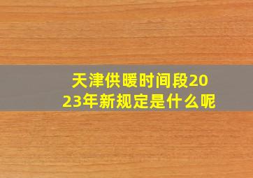 天津供暖时间段2023年新规定是什么呢