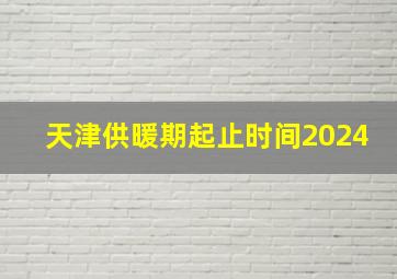 天津供暖期起止时间2024