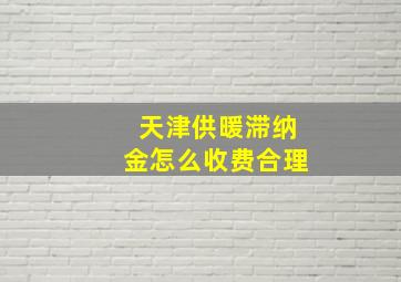 天津供暖滞纳金怎么收费合理