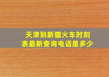 天津到新疆火车时刻表最新查询电话是多少