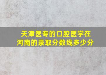 天津医专的口腔医学在河南的录取分数线多少分