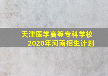 天津医学高等专科学校2020年河南招生计划