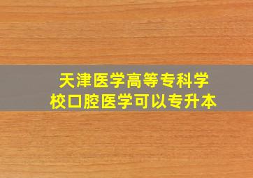 天津医学高等专科学校口腔医学可以专升本