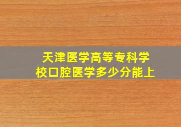 天津医学高等专科学校口腔医学多少分能上