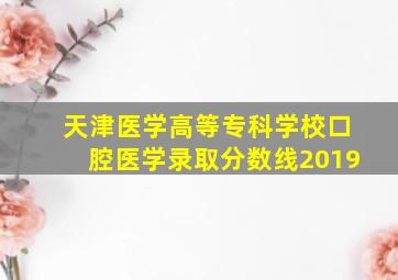 天津医学高等专科学校口腔医学录取分数线2019