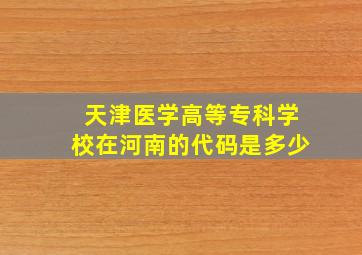 天津医学高等专科学校在河南的代码是多少