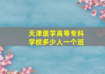 天津医学高等专科学校多少人一个班